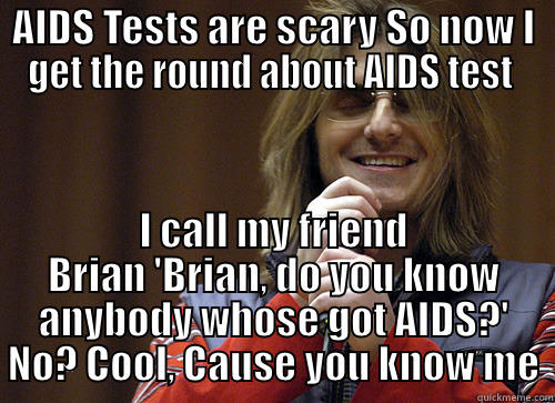 AIDS TESTS ARE SCARY SO NOW I GET THE ROUND ABOUT AIDS TEST  I CALL MY FRIEND BRIAN 'BRIAN, DO YOU KNOW ANYBODY WHOSE GOT AIDS?' NO? COOL, CAUSE YOU KNOW ME Mitch Hedberg Meme