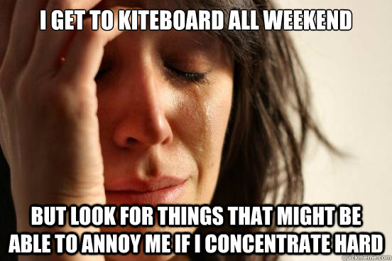 I get to kiteboard all weekend but look for things that might be able to annoy me if I concentrate hard  First World Problems