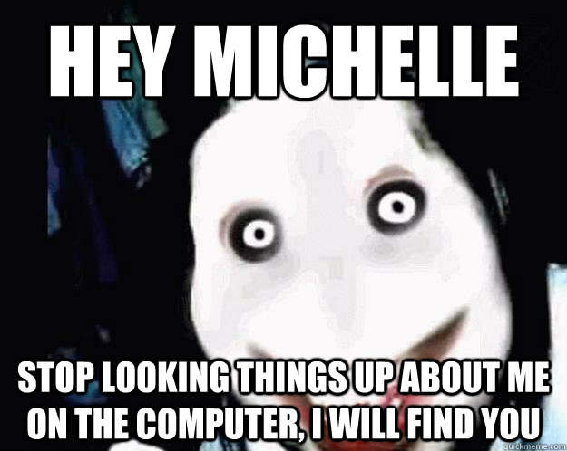 hey michelle stop looking things up about me on the computer, i will find you - hey michelle stop looking things up about me on the computer, i will find you  Jeff the Killer