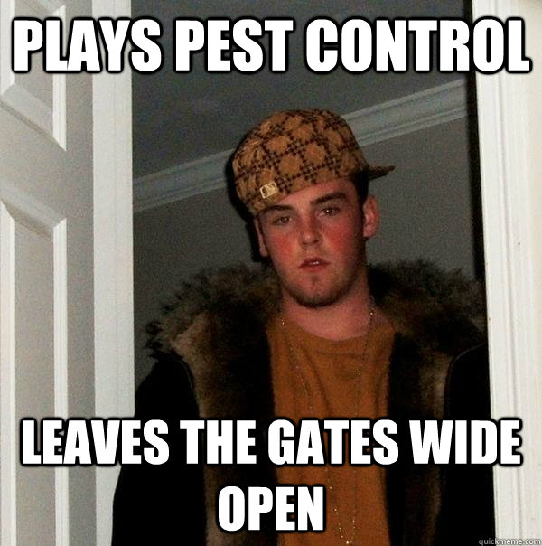 Plays pest control leaves the gates wide open - Plays pest control leaves the gates wide open  Scumbag Steve