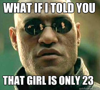 what if i told you That girl is only 23  Matrix Morpheus