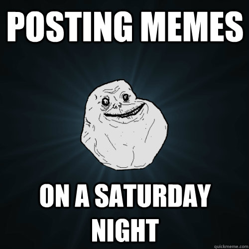posting memes on a saturday night  Forever Alone