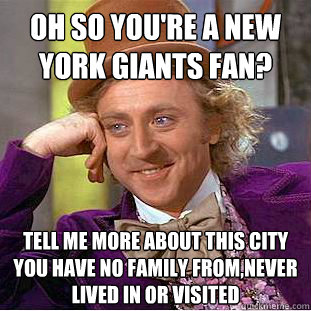 oh so you're a new york giants fan? Tell me more about this city you have no family from,never lived in or visited - oh so you're a new york giants fan? Tell me more about this city you have no family from,never lived in or visited  Condescending Wonka