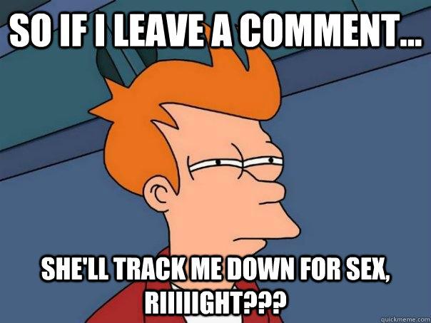 So if I leave a comment... she'll track me down for sex, riiiiight???  Futurama Fry