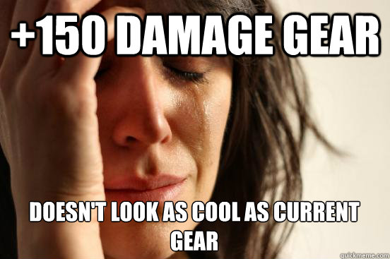 +150 damage gear doesn't look as cool as current gear  First World Problems