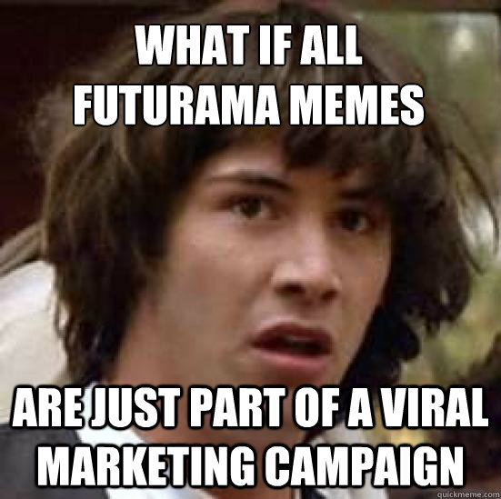 what if all 
futurama memes are just part of a viral marketing campaign  conspiracy keanu