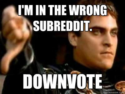 I'm in the wrong subreddit. Downvote  Downvoting Roman