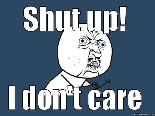 SHUT UP! I DON'T CARE Y U No