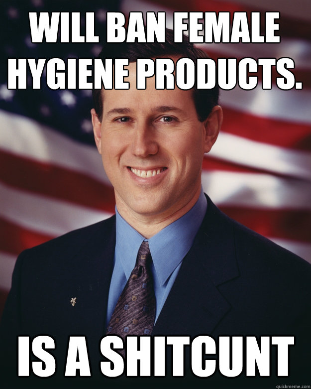 WILL BAN FEMALE HYGIENE PRODUCTS. IS A SHITCUNT  Rick Santorum