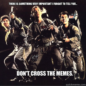 There is something very important I forgot to tell you... Don't Cross the Memes. - There is something very important I forgot to tell you... Don't Cross the Memes.  Misc