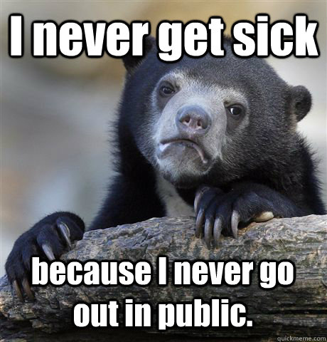 I never get sick because I never go out in public.  Confession Bear