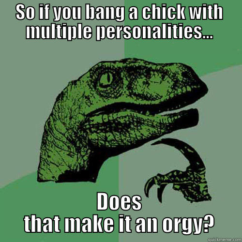 SO IF YOU BANG A CHICK WITH MULTIPLE PERSONALITIES... DOES THAT MAKE IT AN ORGY? Philosoraptor