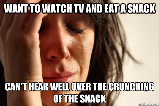 Want to watch tv and eat a snack Can't hear well over the crunching of the snack  First World Problems