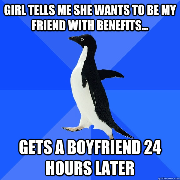 Girl tells me she wants to be my friend with benefits... Gets a boyfriend 24 hours later  Socially Awkward Penguin
