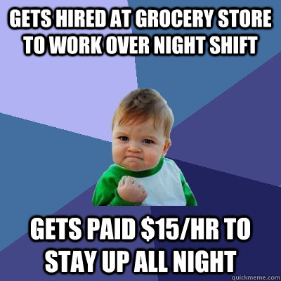 Gets hired at grocery store to work over night shift Gets paid $15/hr to stay up all night  Success Kid