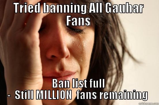 TRIED BANNING ALL GAUHAR FANS BAN LIST FULL -  STILL MILLION  FANS REMAINING  First World Problems