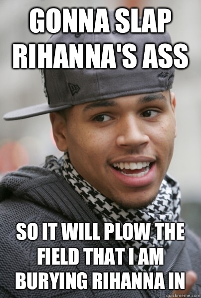 Gonna slap Rihanna's ass So it will plow the field that I am burying Rihanna in  Chris Brown