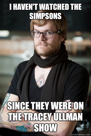 I haven't watched the Simpsons Since they were on the Tracey ullman show  Hipster Barista