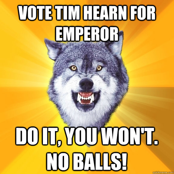 Vote Tim Hearn for Emperor  Do it, you won't.  NO BALLS!  Courage Wolf