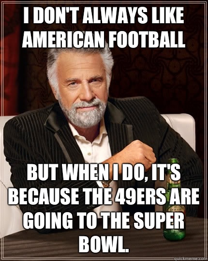 I don't always like American football but when I do, it's because the 49ers are going to the Super Bowl.  The Most Interesting Man In The World
