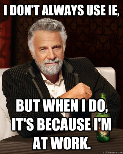 i don't always use IE, but when I do, it's because I'm at work.  The Most Interesting Man In The World