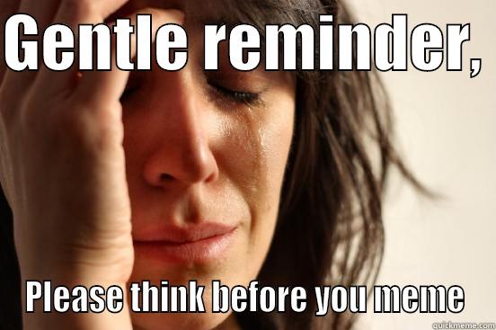 GENTLE REMINDER,  PLEASE THINK BEFORE YOU MEME First World Problems