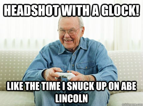 Headshot with a glock! like the time I snuck up on abe lincoln  Hip Grandpa