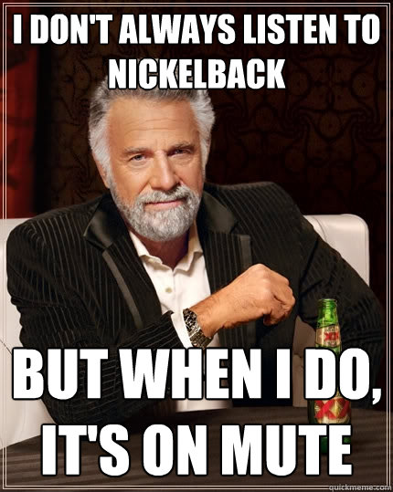 I don't always listen to Nickelback But when I do, it's on mute   The Most Interesting Man In The World