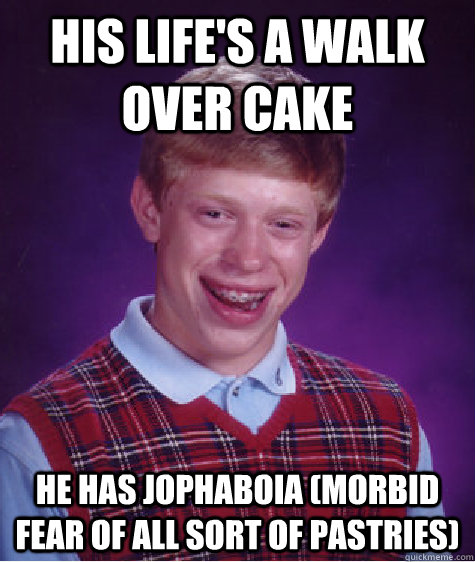 His life's a walk over cake He has jophaboia (Morbid fear of all sort of pastries) - His life's a walk over cake He has jophaboia (Morbid fear of all sort of pastries)  jophaboia