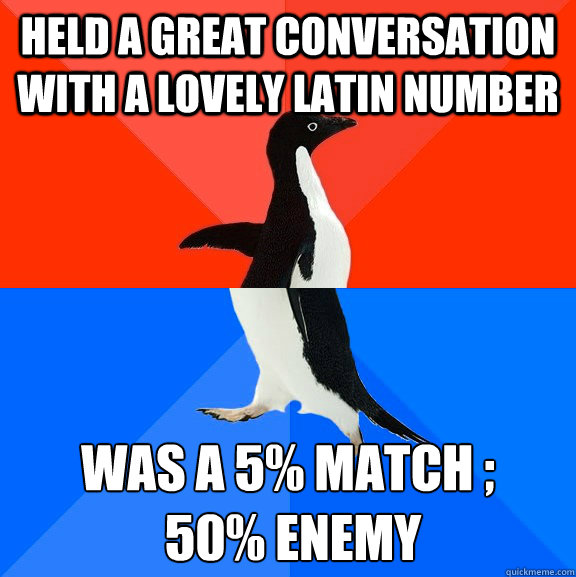 Held a great conversation with a lovely latin number was a 5% match ;
 50% enemy  Socially Awesome Awkward Penguin