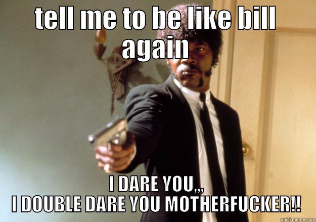 TELL ME TO BE LIKE BILL AGAIN I DARE YOU,,, I DOUBLE DARE YOU MOTHERFUCKER!! Samuel L Jackson
