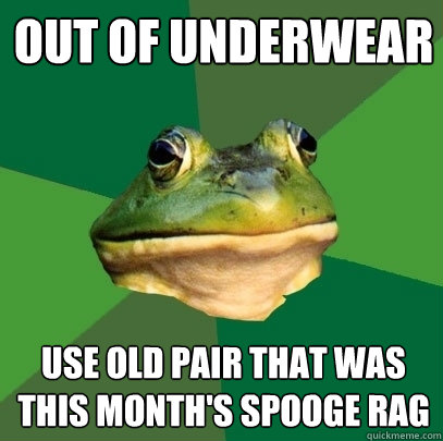 Out of underwear Use old pair that was this month's spooge rag  Foul Bachelor Frog