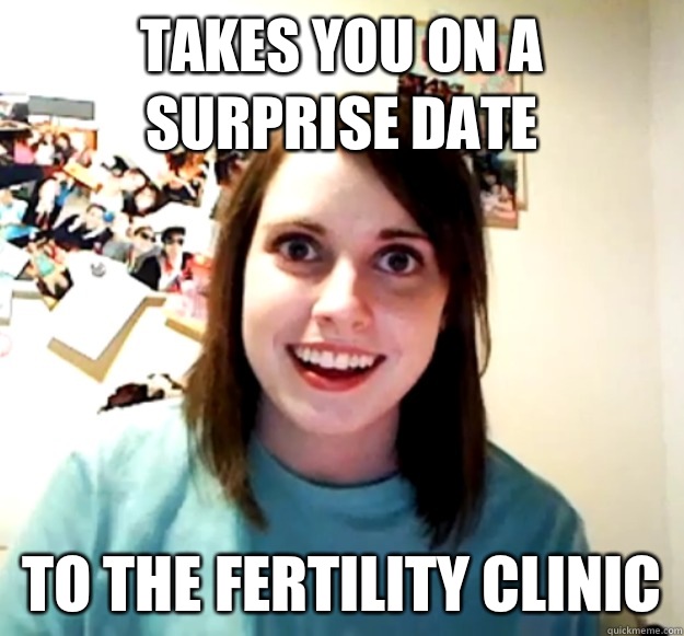 Takes you on a surprise date To the fertility clinic  Overly Attached Girlfriend