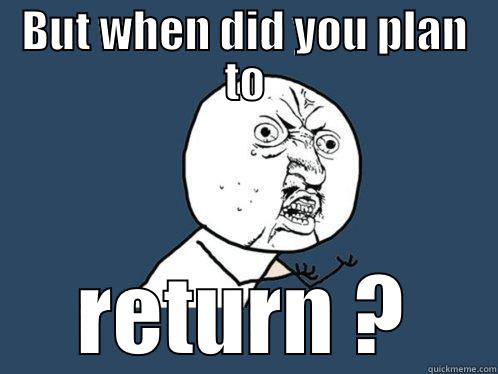 BUT WHEN DID YOU PLAN TO RETURN ? Y U No