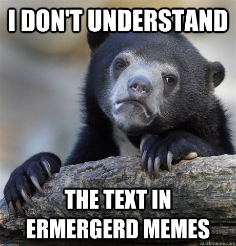 I don't understand the text in Ermergerd memes  Confession Bear