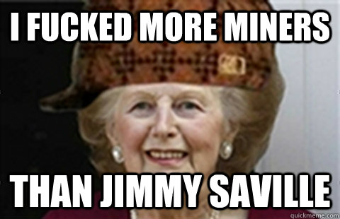 I FUCKED MORE MINERS THAN JIMMY SAVILLE  Scumbag Margaret Thatcher