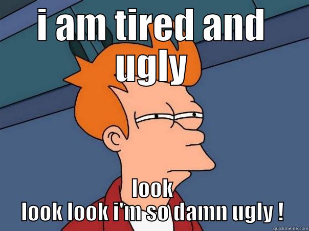 tired and ugly - I AM TIRED AND UGLY LOOK LOOK LOOK I'M SO DAMN UGLY ! Futurama Fry