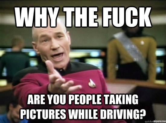Why the fuck Are you people taking pictures while driving?  Annoyed Picard HD