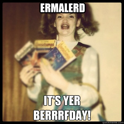 Ermalerd IT's YER 
BERRRFDAY! - Ermalerd IT's YER 
BERRRFDAY!  ermagherd