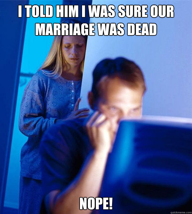 I told him I was sure our marriage was dead Nope!  Redditors Wife