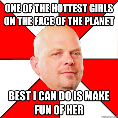 One of the hottest girls on the face of the planet Best I can do is make fun of her  Pawn Stars