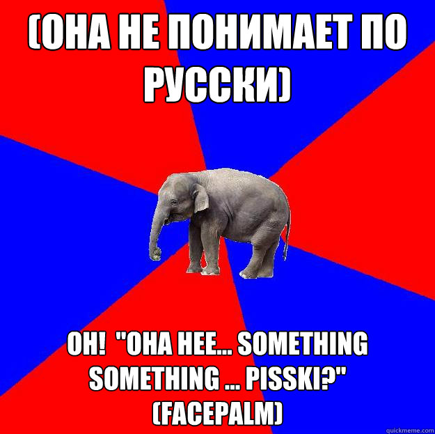 (Она не понимает по русски) Oh!  