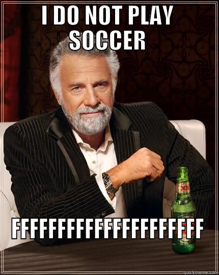 I DO NOT PLAY SOCCER FFFFFFFFFFFFFFFFFFFFF The Most Interesting Man In The World
