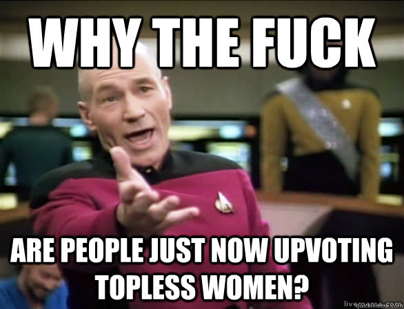 Why the fuck Are people just now upvoting topless women?  Annoyed Picard HD