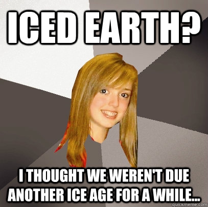 Iced Earth? I thought we weren't due another Ice Age for a while...  Musically Oblivious 8th Grader