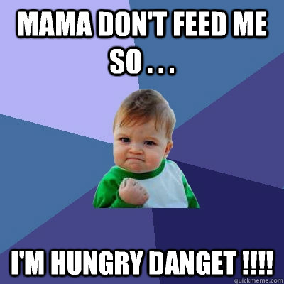 Mama don't feed me  so . . . I'm hungry danget !!!!  Success Kid