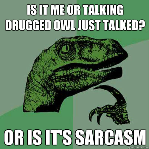 Is it me or talking drugged owl just talked? Or is it's sarcasm   - Is it me or talking drugged owl just talked? Or is it's sarcasm    Philosoraptor