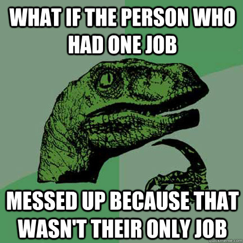 What if the person who had one job messed up because that wasn't their only job - What if the person who had one job messed up because that wasn't their only job  Philosoraptor
