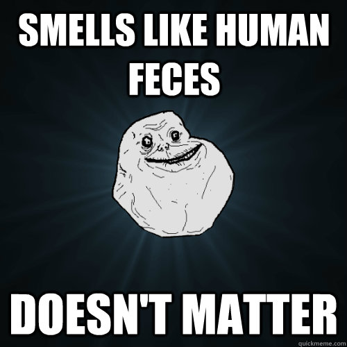 smells like human feces doesn't matter  Forever Alone