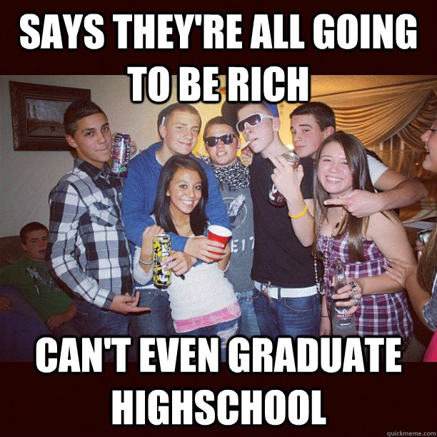 Says they're all going to be rich Can't even graduate highschool  Stupid Teenagers